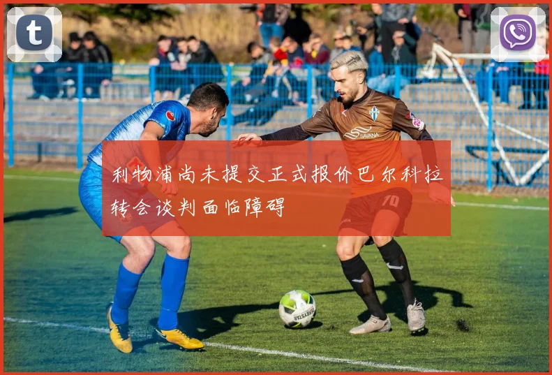 利物浦尚未提交正式报价巴尔科拉转会谈判面临障碍