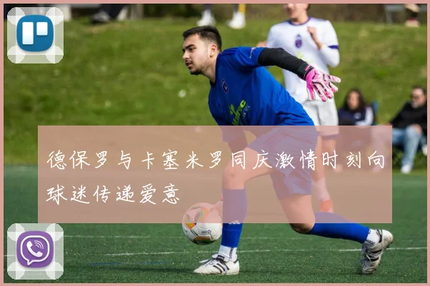 德保罗与卡塞米罗同庆激情时刻向球迷传递爱意