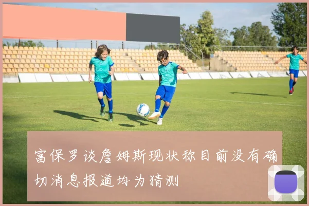 富保罗谈詹姆斯现状称目前没有确切消息报道均为猜测