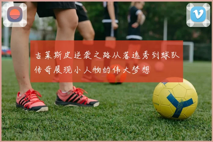 吉莱斯皮逆袭之路从落选秀到球队传奇展现小人物的伟大梦想