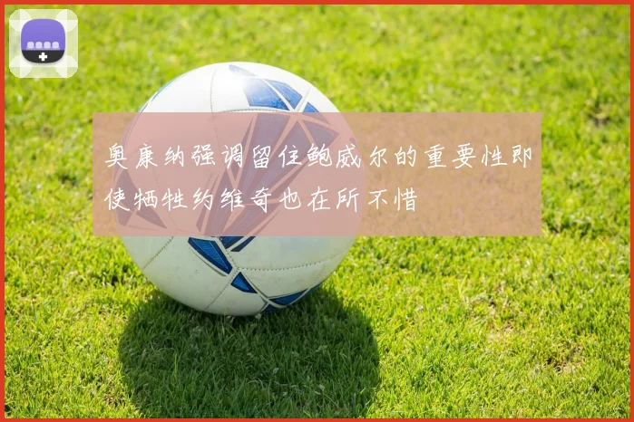 奥康纳强调留住鲍威尔的重要性即使牺牲约维奇也在所不惜