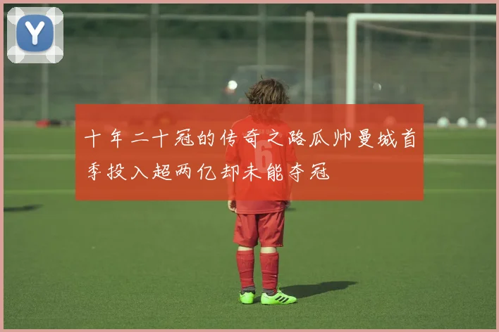 十年二十冠的传奇之路瓜帅曼城首季投入超两亿却未能夺冠