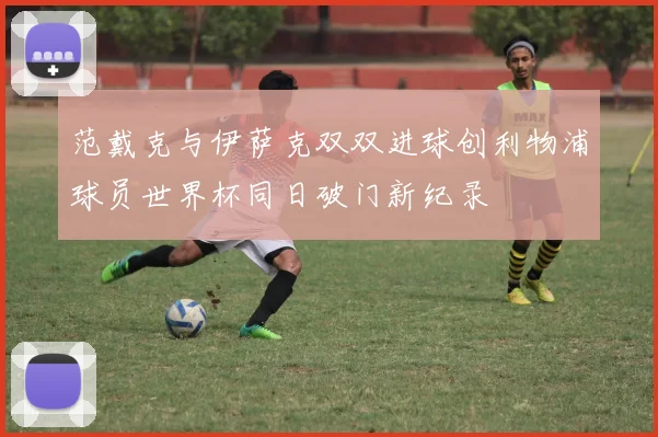 范戴克与伊萨克双双进球创利物浦球员世界杯同日破门新纪录