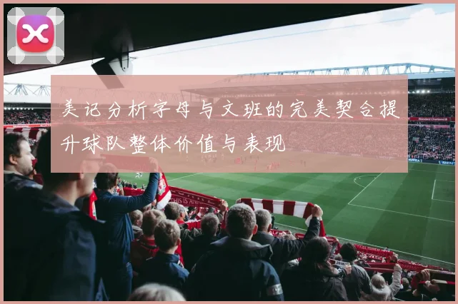 美记分析字母与文班的完美契合提升球队整体价值与表现