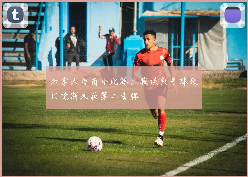 加拿大与南非比赛主裁误判手球致门德斯未获第二黄牌