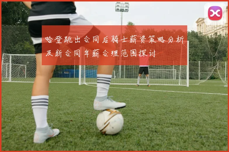 哈登跳出合同后骑士薪资策略分析及新合同年薪合理范围探讨