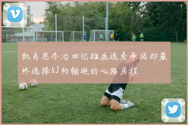 凯肖恩乔治回忆雄鹿选秀承诺却最终选择AJ约翰逊的心路历程