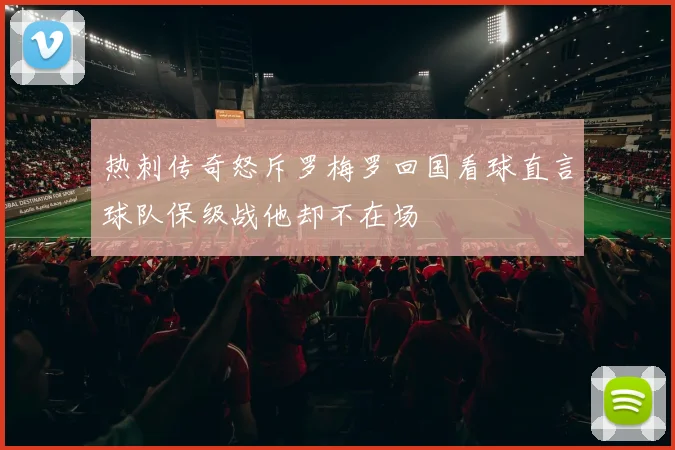 热刺传奇怒斥罗梅罗回国看球直言球队保级战他却不在场