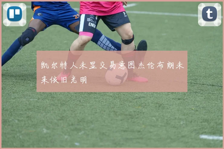 凯尔特人未显交易意图杰伦布朗未来依旧光明