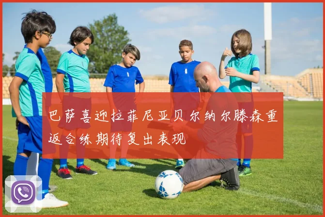 巴萨喜迎拉菲尼亚贝尔纳尔滕森重返合练期待复出表现