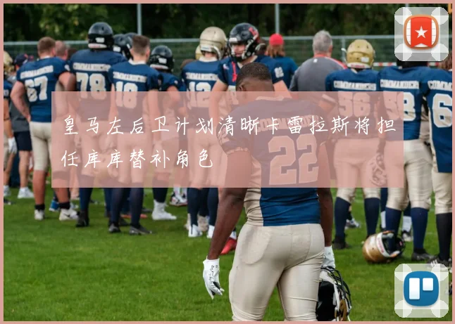 皇马左后卫计划清晰卡雷拉斯将担任库库替补角色