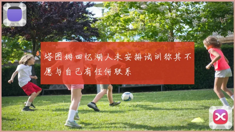 塔图姆回忆湖人未安排试训称其不愿与自己有任何联系