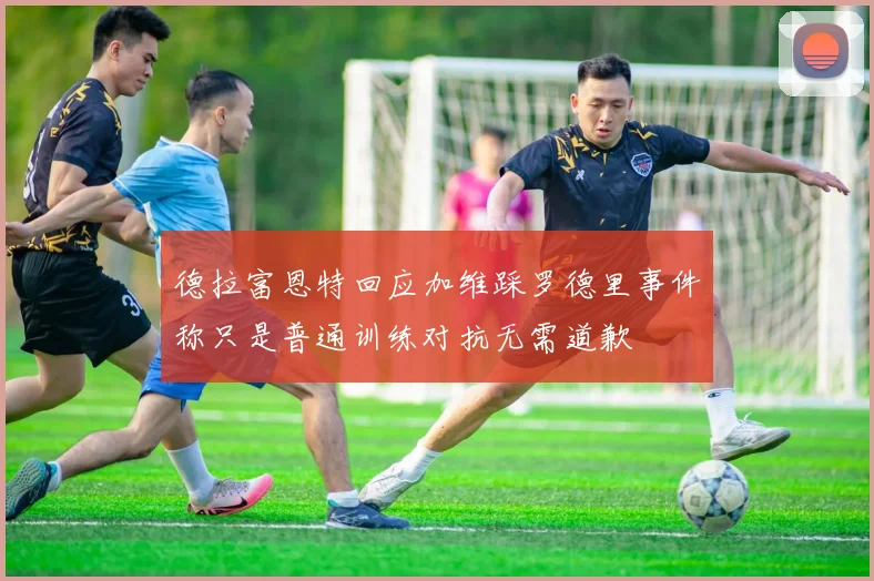 德拉富恩特回应加维踩罗德里事件称只是普通训练对抗无需道歉