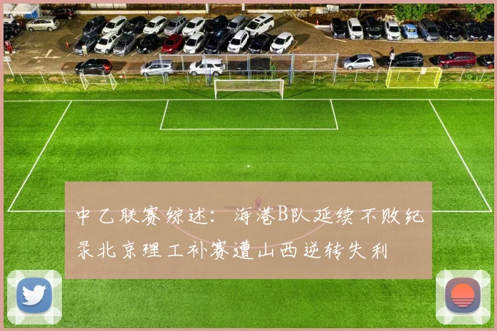 中乙联赛综述：海港B队延续不败纪录北京理工补赛遭山西逆转失利