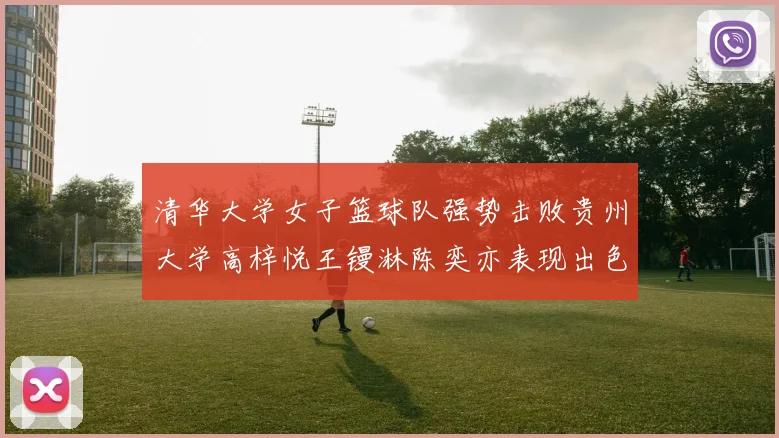 清华大学女子篮球队强势击败贵州大学高梓悦王镘淋陈奕亦表现出色贡献显著