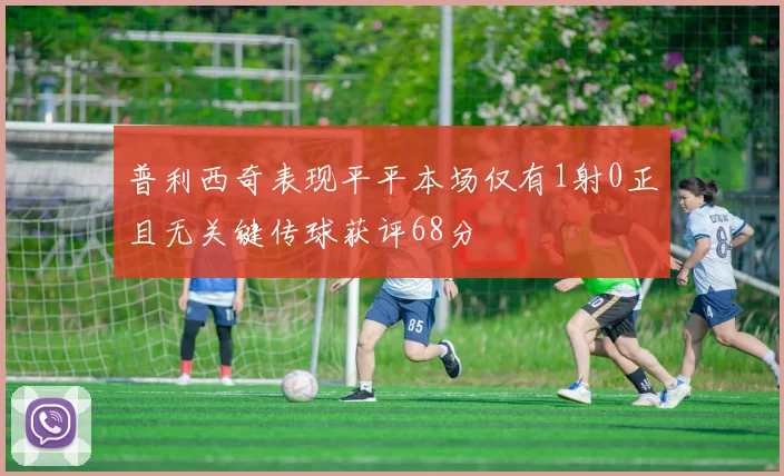 普利西奇表现平平本场仅有1射0正且无关键传球获评68分
