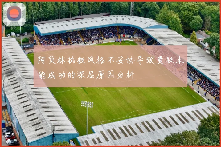 阿莫林执教风格不妥协导致曼联未能成功的深层原因分析