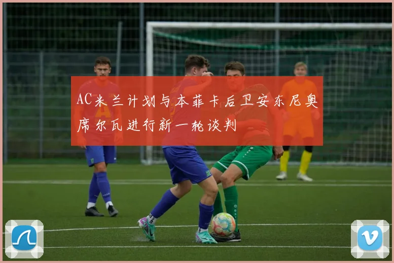 AC米兰计划与本菲卡后卫安东尼奥席尔瓦进行新一轮谈判