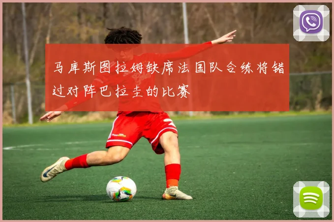马库斯图拉姆缺席法国队合练将错过对阵巴拉圭的比赛