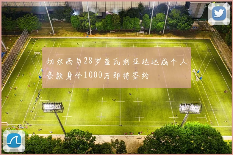 切尔西与28岁查瓦利亚达达成个人条款身价1000万即将签约